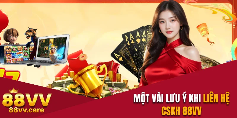 Liên Hệ 88VV - Tổng Đài Hỗ Trợ Khách Hàng Online 24/7 3 Một vài lưu ý khi liên hệ CSKH 88VV